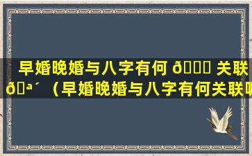 早婚晚婚与八字有何 🐛 关联 🪴 （早婚晚婚与八字有何关联呢）